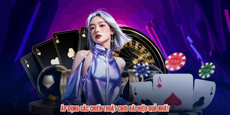 Áp dụng các chiến thuật chơi bài hiệu quả nhất