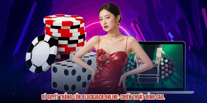 Bí quyết thắng lớn Blackjack online: chiến thuật đỉnh cao.