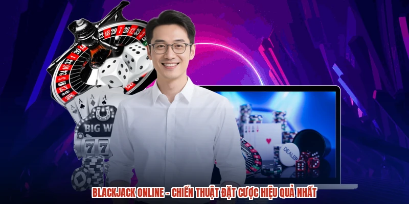 Blackjack online - Chiến Thuật Đặt Cược Hiệu Quả Nhất