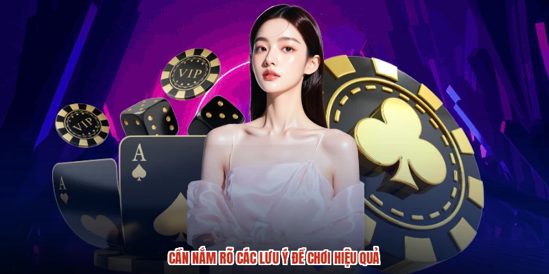Cần nắm rõ các lưu ý để chơi hiệu quả