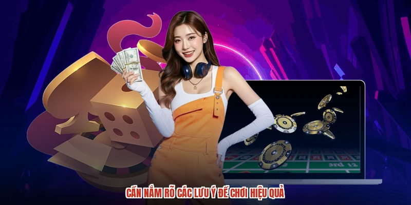 Cần nắm rõ các lưu ý để chơi hiệu quả