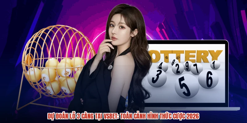 Dự đoán lô 3 càng tại VSBET: Toàn cảnh hình thức cược 2026