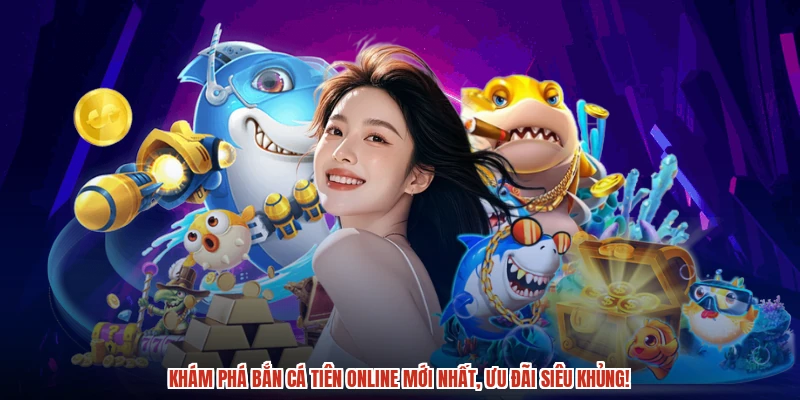 Khám phá Bắn cá Tiên online mới nhất, ưu đãi siêu khủng!