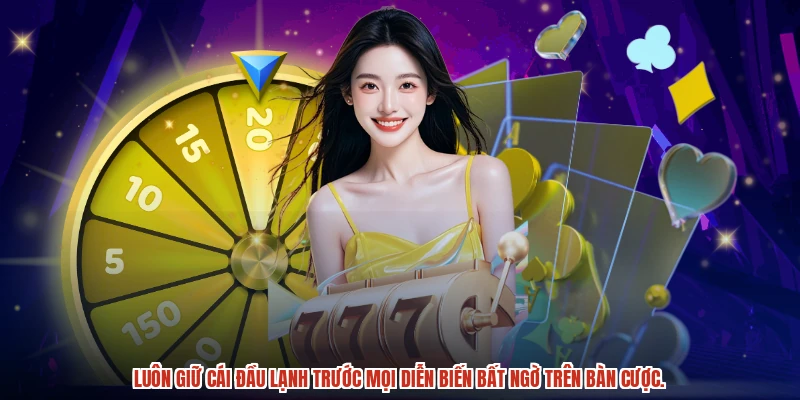Luôn giữ cái đầu lạnh trước mọi diễn biến bất ngờ trên bàn cược.