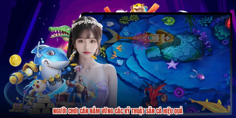 Người chơi cần nắm vững các kỹ thuật săn cá hiệu quả