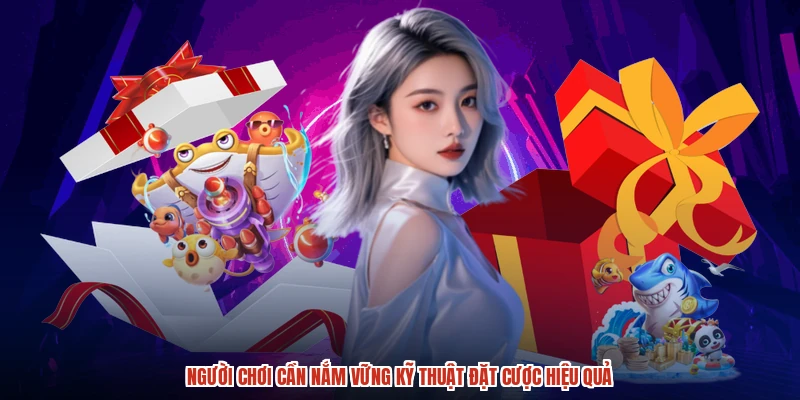 Người chơi cần nắm vững kỹ thuật đặt cược hiệu quả