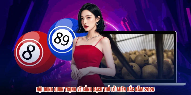 Nội dung quan trọng về sảnh Bạch thủ lô miền Bắc năm 2026