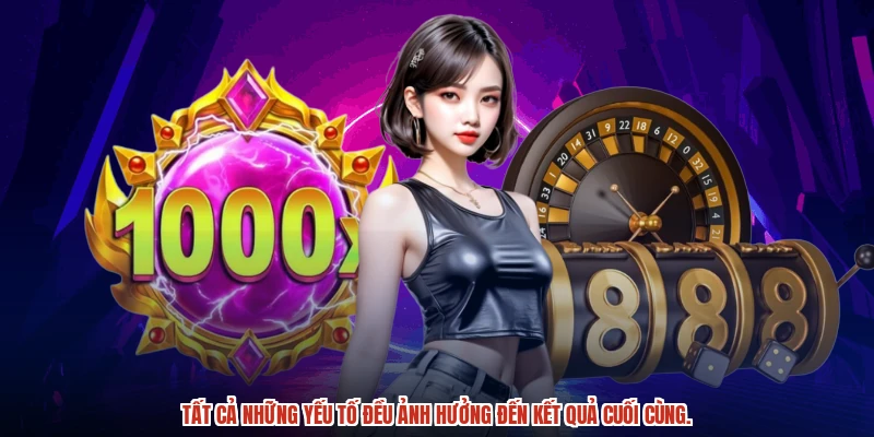 Tất cả những yếu tố đều ảnh hưởng đến kết quả cuối cùng.